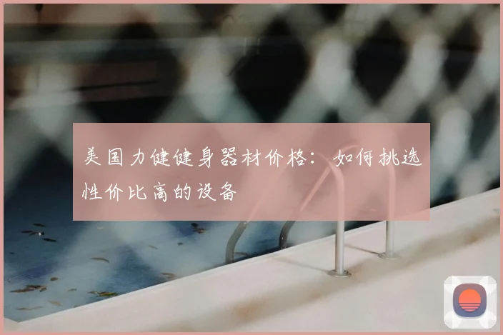美国力健健身器材价格：如何挑选性价比高的设备