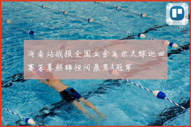 海南站战报全国业余高尔夫球巡回赛落幕颜锦恒问鼎男A冠军