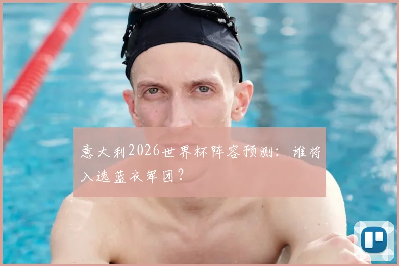 意大利2026世界杯阵容预测:谁将入选蓝衣军团?