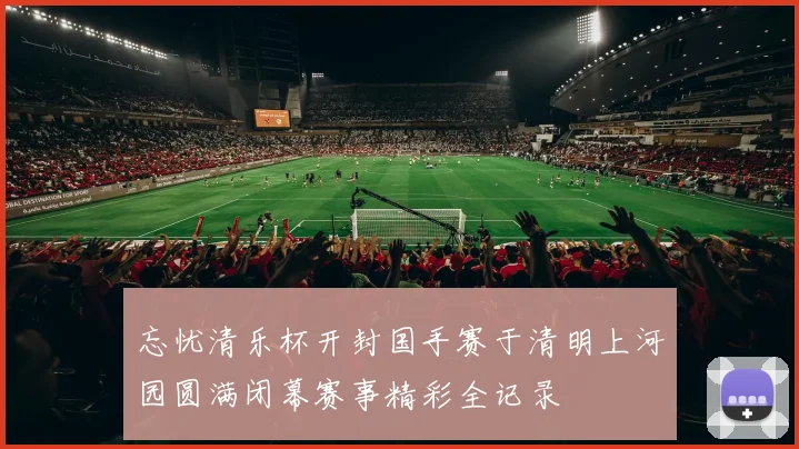 忘忧清乐杯开封国手赛于清明上河园圆满闭幕赛事精彩全记录