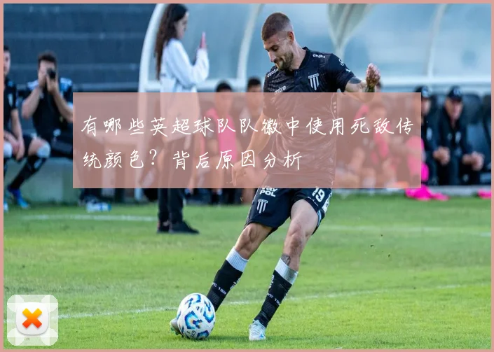 有哪些英超球队队徽中使用死敌传统颜色？背后原因分析