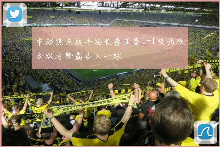 中超焦点战半场长春亚泰1-1陕西联合双方锋霸各入一球